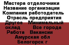 Мастера-отделочники › Название организации ­ Компания-работодатель › Отрасль предприятия ­ Другое › Минимальный оклад ­ 1 - Все города Работа » Вакансии   . Амурская обл.,Белогорск г.